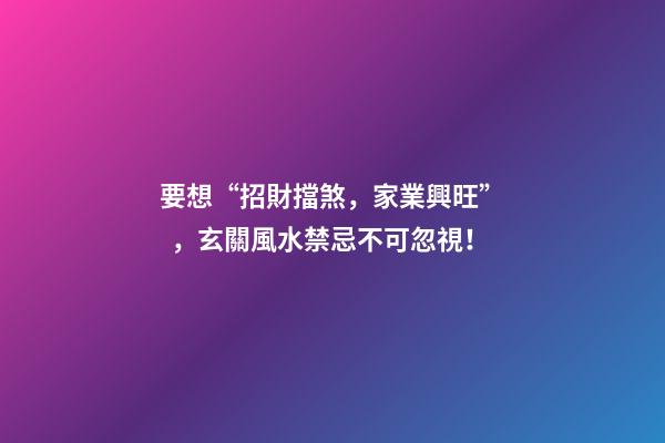 要想“招財擋煞，家業興旺”，玄關風水禁忌不可忽視！